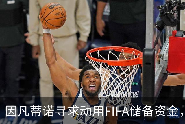 因凡蒂诺寻求动用FIFA储备资金，推动各协会资金分配