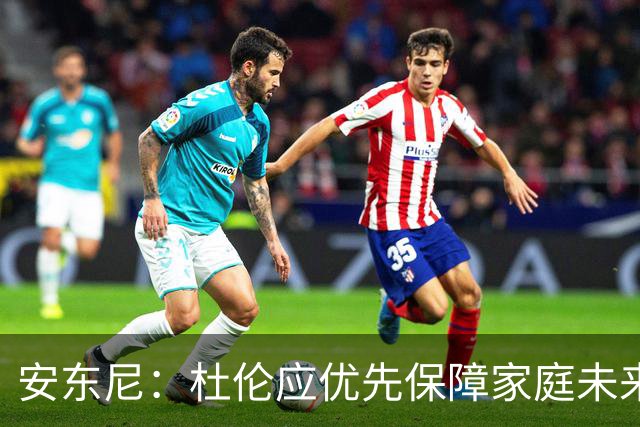 安东尼：杜伦应优先保障家庭未来，不因冒险放弃巨额合同