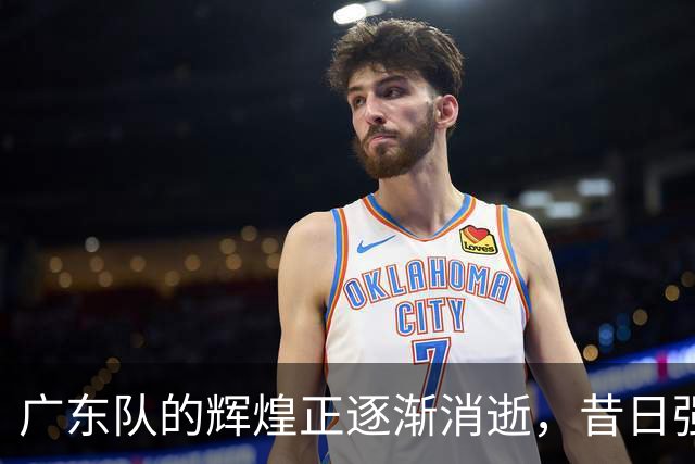 广东队的辉煌正逐渐消逝，昔日强势已然不再