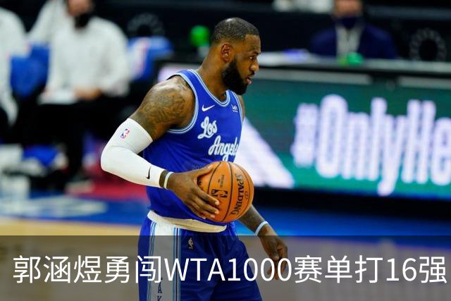郭涵煜勇闯WTA1000赛单打16强，绘写职业生涯新篇章